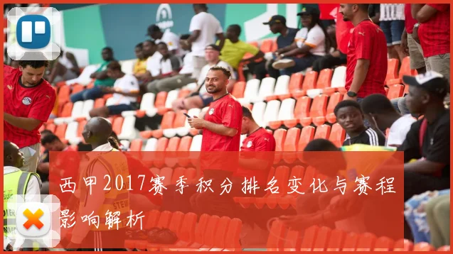西甲2017赛季积分排名变化与赛程影响解析