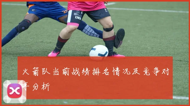 火箭队当前战绩排名情况及竞争对手分析