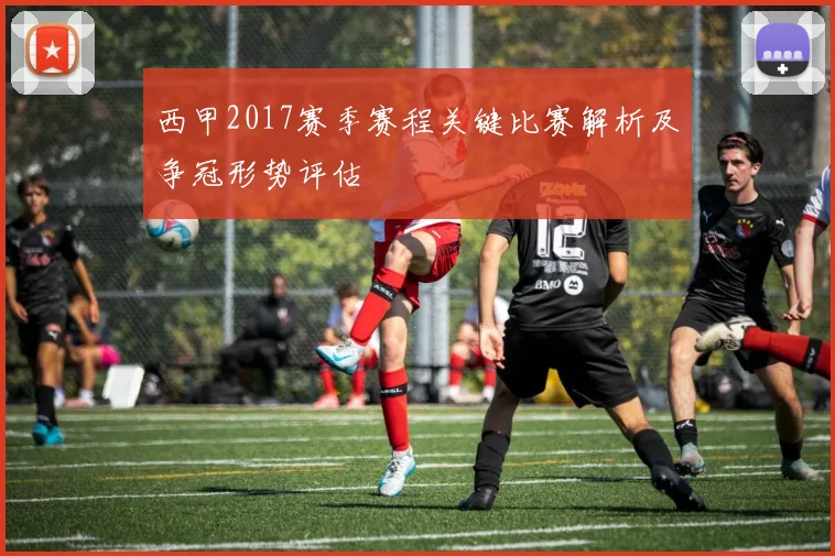 西甲2017赛季赛程关键比赛解析及争冠形势评估