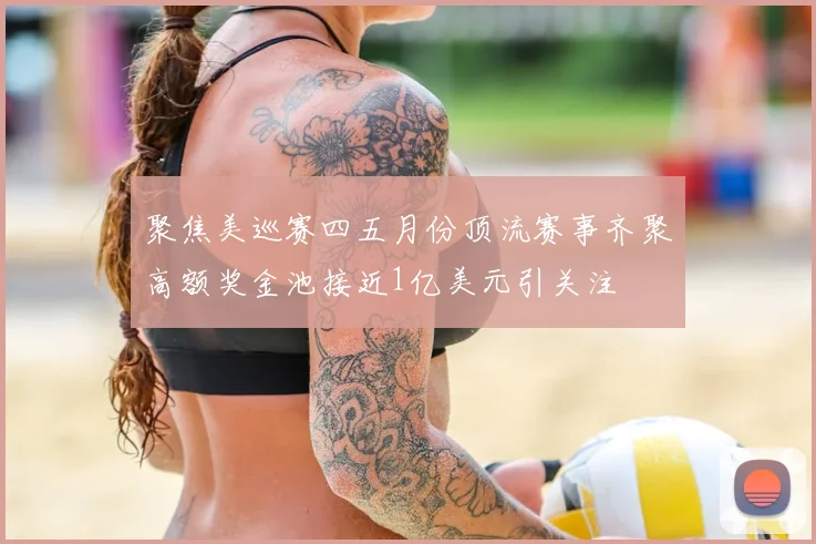 聚焦美巡赛四五月份顶流赛事齐聚高额奖金池接近1亿美元引关注