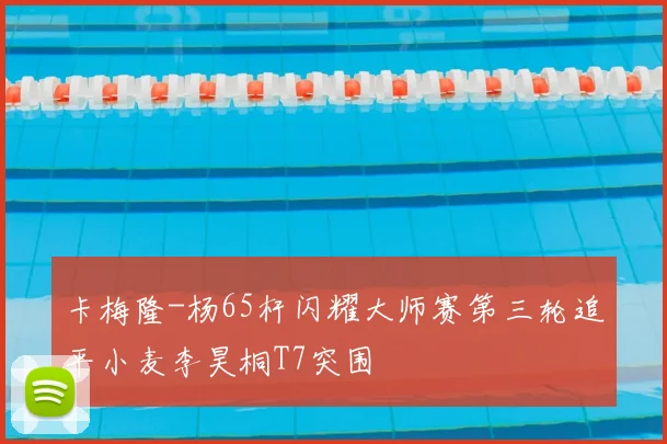 卡梅隆-杨65杆闪耀大师赛第三轮追平小麦李昊桐T7突围