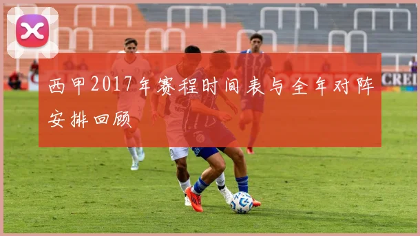 西甲2017年赛程时间表与全年对阵安排回顾