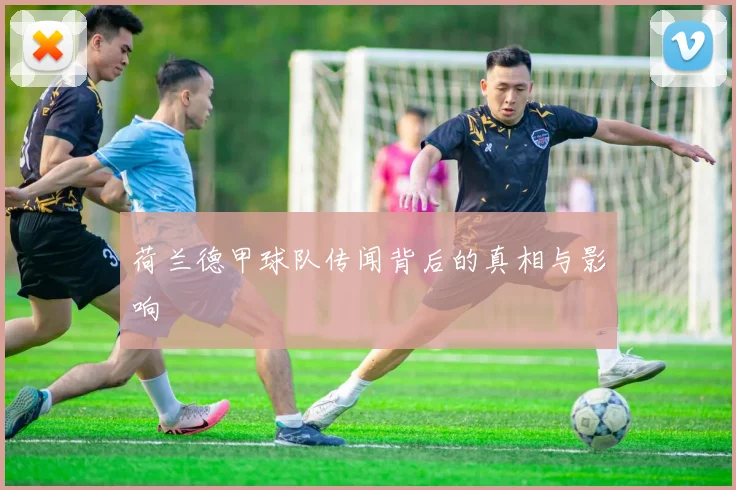 荷兰德甲球队传闻背后的真相与影响