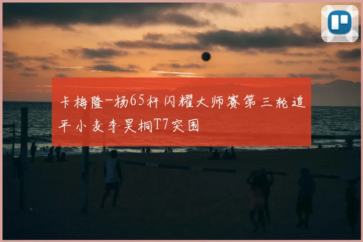 卡梅隆-杨65杆闪耀大师赛第三轮追平小麦李昊桐T7突围