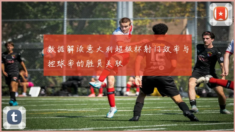 数据解读意大利超级杯射门效率与控球率的胜负关联